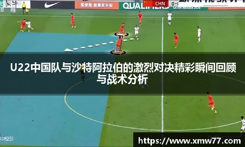 XCsportU22中国队与沙特阿拉伯的激烈对决精彩瞬间回顾与战术分析