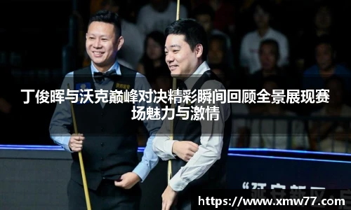 XCsport丁俊晖与沃克巅峰对决精彩瞬间回顾全景展现赛场魅力与激情